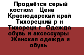 Продаётся серый костюм › Цена ­ 500 - Краснодарский край, Тихорецкий р-н, Тихорецк г. Одежда, обувь и аксессуары » Женская одежда и обувь   
